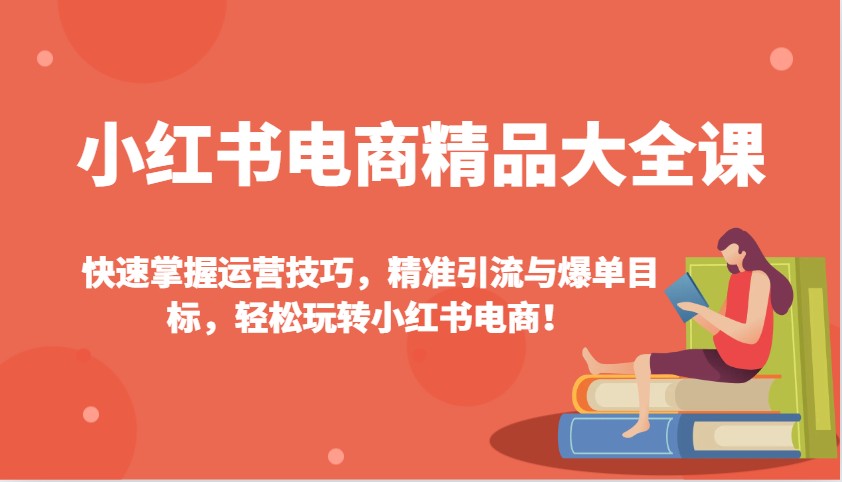 小红书电商精品大全课：快速掌握运营技巧，精准引流与爆单目标，轻松玩转小红书电商！-优优资源网