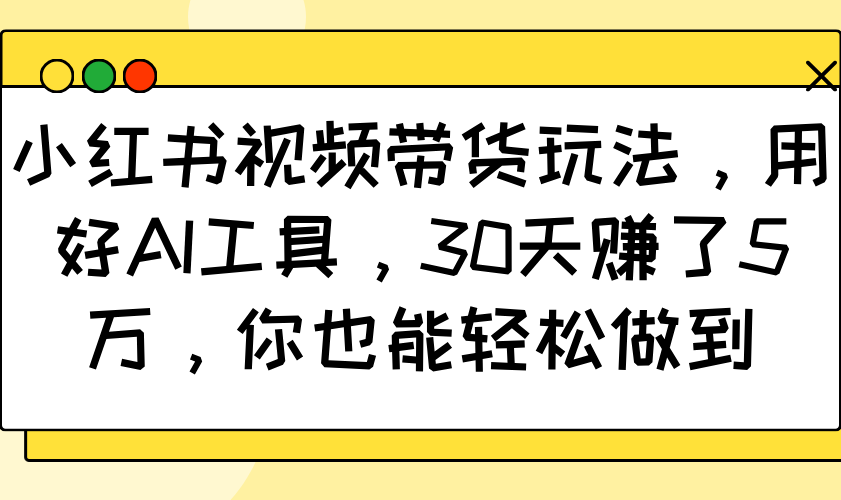 小红书视频带货玩法，用好AI工具，30天赚了5万，你也能轻松做到-优优资源网