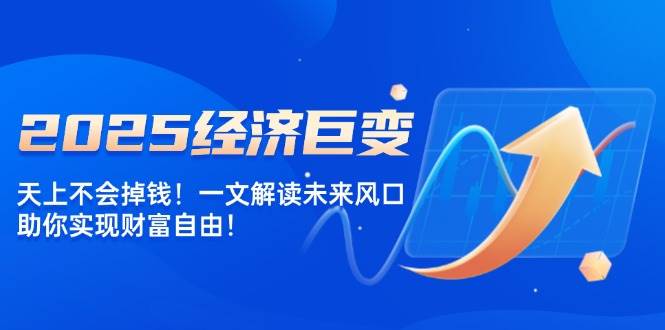 2025经济巨变，天上不会掉钱！一文解读未来风口，助你实现财富自由！-优优资源网