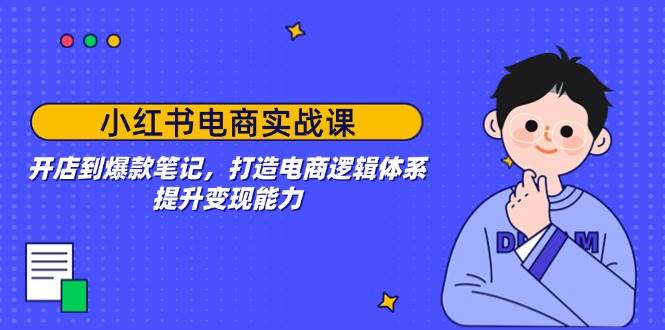 小红书电商实战课：开店到爆款笔记，打造电商逻辑体系，提升变现能力-优优资源网