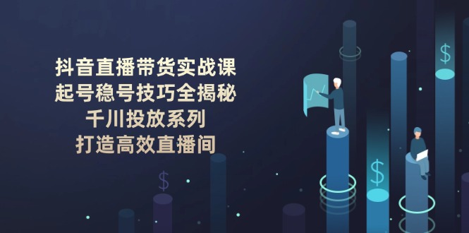 抖音直播带货实战课：起号稳号技巧全揭秘, 千川投放系列, 打造高效直播间-优优资源网