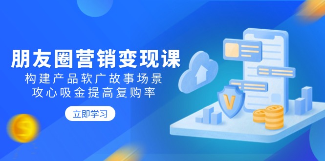 朋友圈营销变现课：构建产品软广故事场景，攻心吸金提高复购率-优优资源网