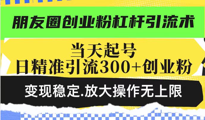 朋友圈创业粉杠杆引流术，当天起号日精准引流300+创业粉，变现稳定，放大操作无上限-优优资源网