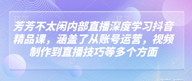 芳芳不太闲内部直播深度学习抖音精品课，涵盖了从账号运营，视频制作到直播技巧等多个方面-优优资源网