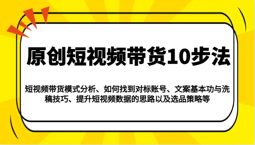 原创短视频带货10步法：模式分析/对标账号/文案与洗稿/提升数据/以及选品策略等-优优资源网