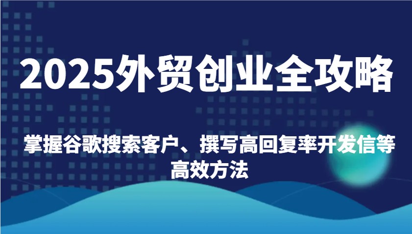 2025外贸创业全攻略：掌握谷歌搜索客户、撰写高回复率开发信等高效方法-优优资源网