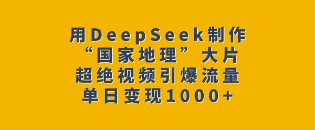 用DeepSeek制作“国家地理”大片，超绝视频引爆流量，单日变现多张-优优资源网