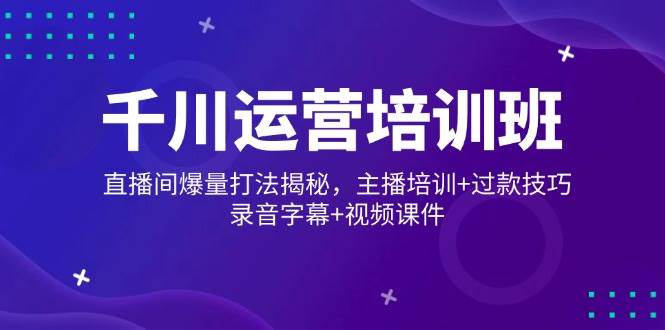 千川运营培训班，直播间爆量打法揭秘，主播培训+过款技巧，录音字幕+视频-优优资源网