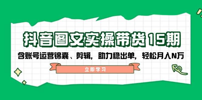 抖音图文带货实操第15期：账号运营锦囊、剪辑，助力稳出单，轻松月入N万-优优资源网