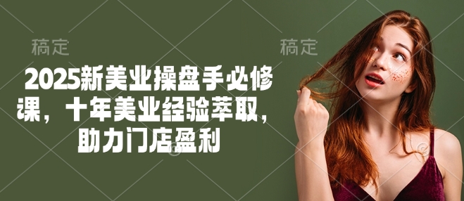 2025新美业操盘手必修课，十年美业经验萃取，助力门店盈利-优优资源网