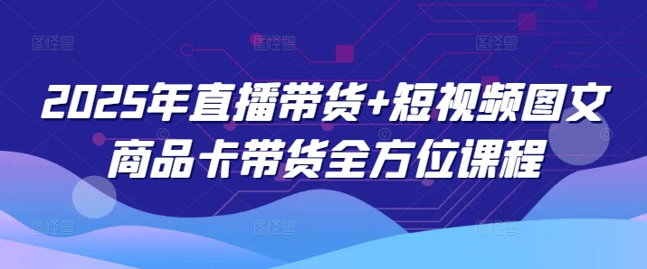 2025年直播带货+短视频图文商品卡带货全方位课程-优优资源网