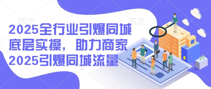 2025全行业引爆同城底层实操，助力商家2025引爆同城流量-优优资源网