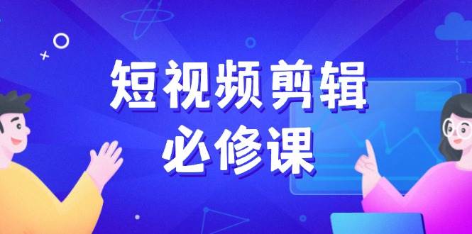 短视频剪辑必修课，百万剪辑师成长秘籍，找素材、拆片、案例拆解-优优资源网