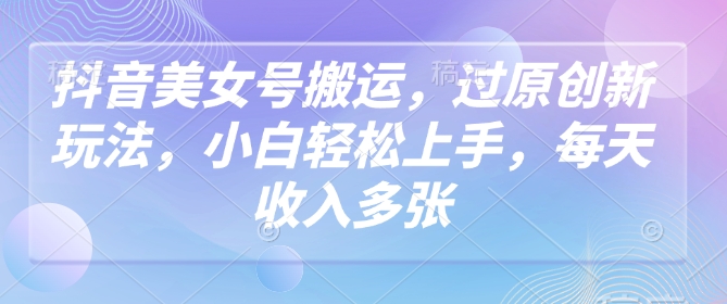 抖音美女号搬运，过原创新玩法，小白轻松上手，每天收入多张-优优资源网
