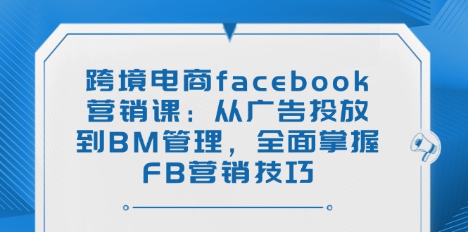 跨境电商facebook营销课：从广告投放到BM管理，全面掌握FB营销技巧-优优资源网