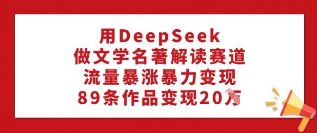 用DeepSeek做文学名著解读赛道，流量暴涨暴力变现，89条作品变现20W-优优资源网