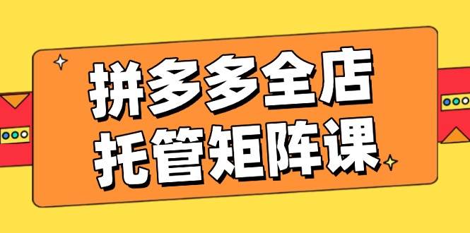 拼多多全店托管矩阵课，盈利动销玩法，高效计划设置，提升店铺效益-优优资源网
