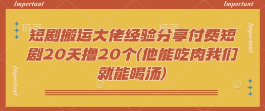 短剧搬运大佬经验分享付费短剧20天撸20个(他能吃肉我们就能喝汤)-优优资源网