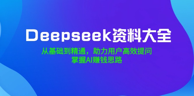 Deepseek资料大全，从基础到精通，助力用户高效提问，掌握AI赚钱思路-优优资源网
