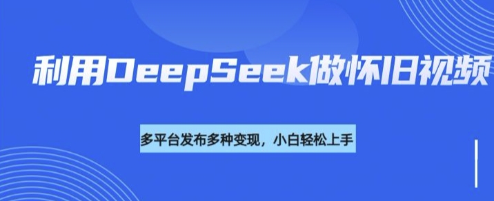 利用DeepSeek做怀旧视频，流量号多渠道变现能力强-优优资源网