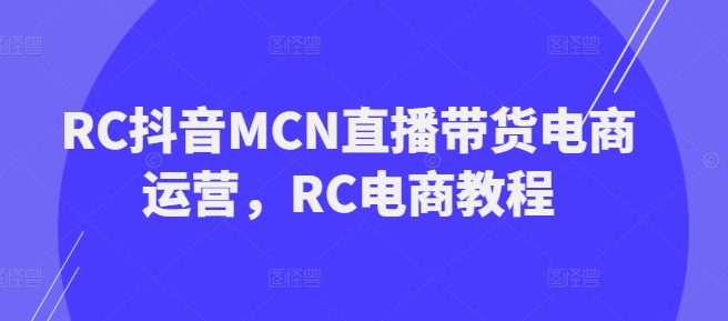 RC抖音MCN直播带货电商运营，RC电商教程-优优资源网