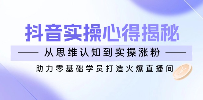 抖音实战心得揭秘，从思维认知到实操涨粉，助力零基础学员打造火爆直播间-优优资源网