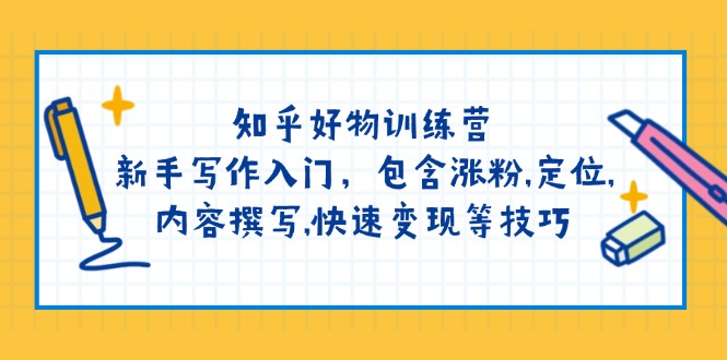 知乎好物训练营：新手写作入门，包含涨粉,定位,内容撰写,快速变现等技巧-优优资源网