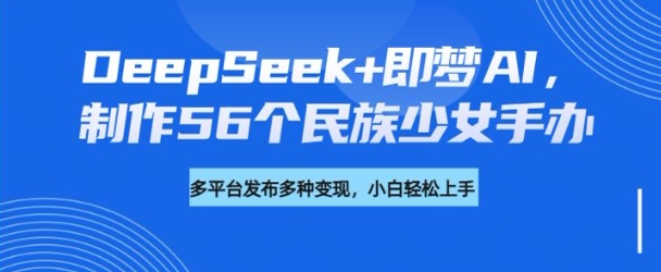DeepSeek+即梦AI，制作56个民族少女手办，附详细教程+变现方向-优优资源网