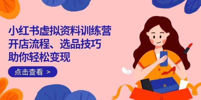 小红书虚拟资料训练营：开店流程、选品技巧一网打尽，助你轻松变现-优优资源网