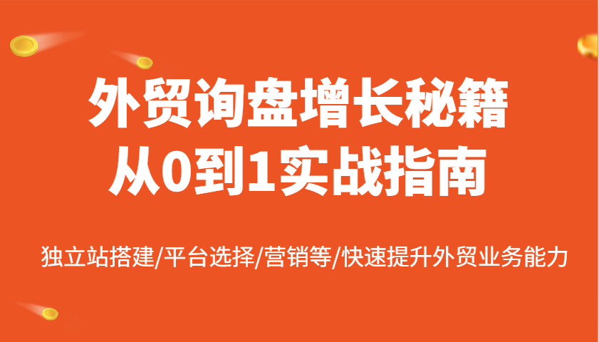 外贸询盘增长秘籍从0到1实战指南，独立站搭建/平台选择/营销等/快速提升外贸业务能力-优优资源网