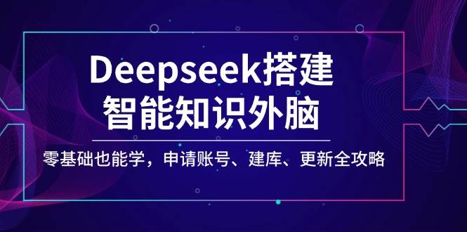 Deepseek搭建智能知识外脑，零基础也能学，申请账号、建库、更新全攻略-优优资源网