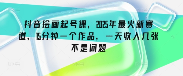 抖音绘画起号课，2025年最火新赛道，15分钟一个作品，一天收入几张不是问题-优优资源网