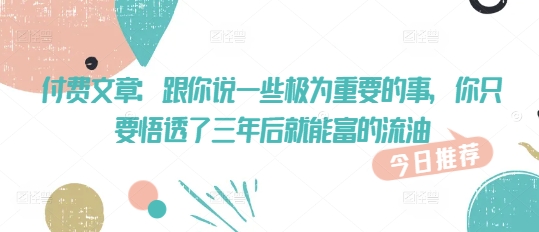 付费文章：跟你说一些极为重要的事，你只要悟透了 三年后 就能富的流油-优优资源网