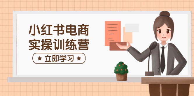 小红书电商实操训练营：涵盖开店、选品、笔记制作等，助你快速上手-优优资源网