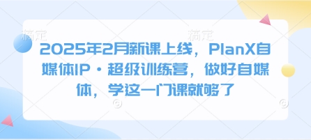 2025年2月新课上线，PlanX自媒体IP·超级训练营，做好自媒体，学这一门课就够了-优优资源网