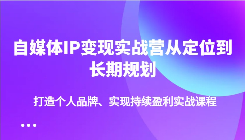 自媒体IP变现实战营从定位到长期规划，打造个人品牌、实现持续盈利实战课程-优优资源网