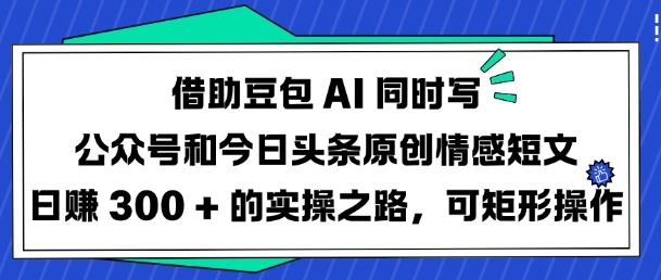 借助豆包AI同时写公众号和今日头条原创情感短文日入3张的实操之路，可矩形操作-优优资源网