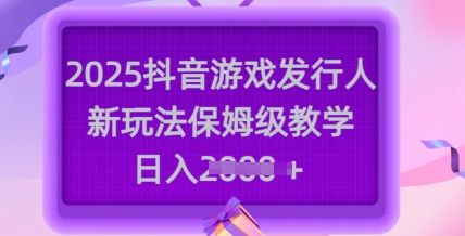 2025抖音游戏发行人新玩法，保姆级教学，日入多张-优优资源网