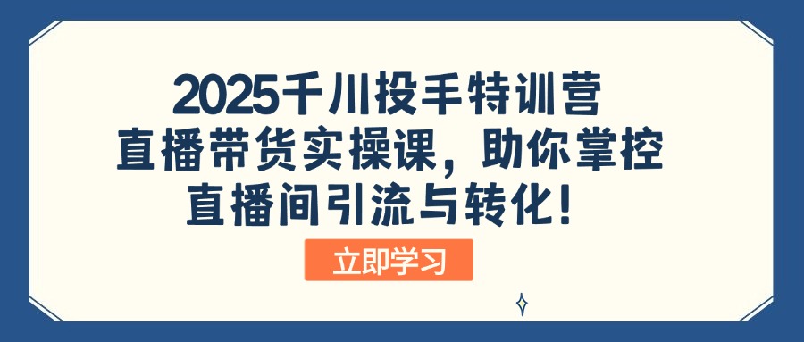 2025千川投手特训营：直播带货实操课，助你掌控直播间引流与转化！-优优资源网