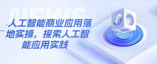 人工智能商业应用落地实操，探索人工智能应用实践-优优资源网