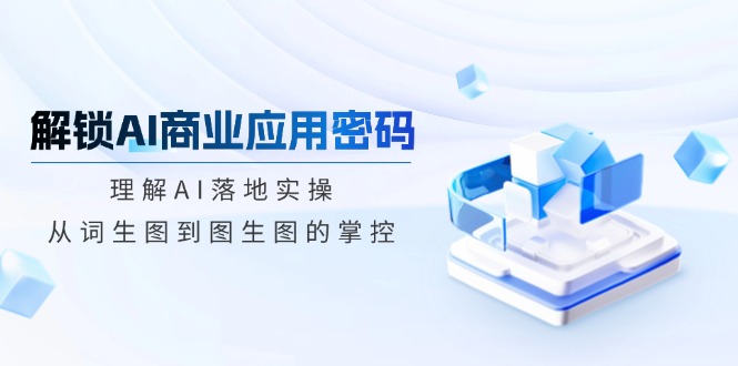 解锁AI商业应用密码：理解AI落地实操，从词生图到图生图的掌控-优优资源网
