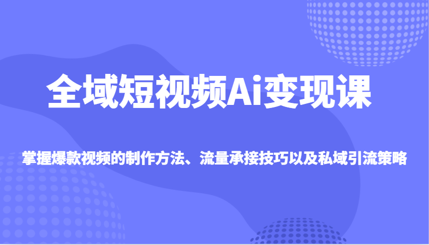 全域短视频Ai变现课，掌握爆款视频的制作方法、流量承接技巧以及私域引流策略-优优资源网