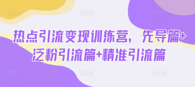 热点引流变现训练营，先导篇+泛粉引流篇+精准引流篇-优优资源网