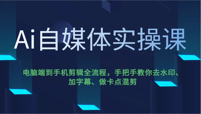 Ai自媒体实操课，电脑端到手机剪辑全流程，手把手教你去水印、加字幕、做卡点混剪-优优资源网