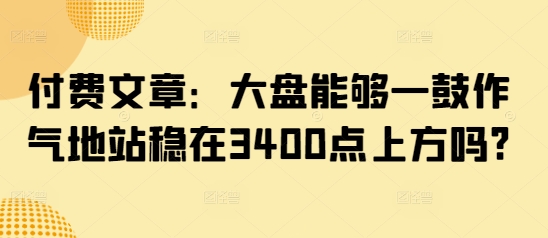 付费文章：大盘能够一鼓作气地站稳在3400点上方吗?-优优资源网