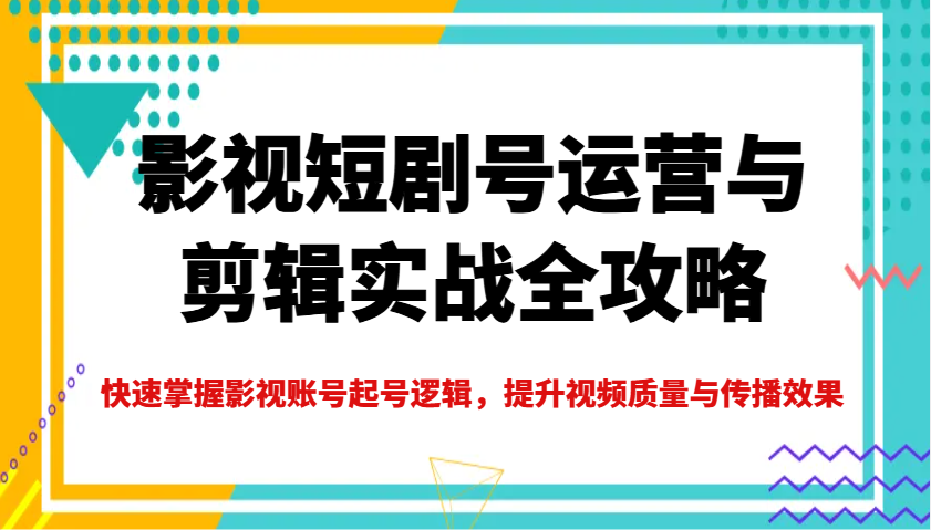影视短剧号运营与剪辑实战全攻略，快速掌握影视账号起号逻辑，提升视频质量与传播效果-优优资源网