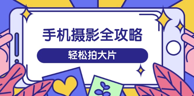 手机摄影全攻略，从拍摄到剪辑，训练营带你玩转短视频，轻松拍大片-优优资源网