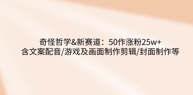 奇怪哲学-新赛道：50作涨粉25w+含文案配音/游戏及画面制作剪辑/封面制作等-优优资源网