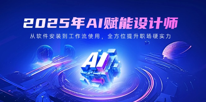 2025年AI赋能设计师：从软件安装到工作流使用，全方位提升职场硬实力-优优资源网