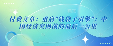 付费文章：重启”钱袋子引擎”：中国经济突围战的最后一公里-优优资源网